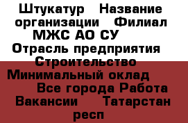 Штукатур › Название организации ­ Филиал МЖС АО СУ-155 › Отрасль предприятия ­ Строительство › Минимальный оклад ­ 35 000 - Все города Работа » Вакансии   . Татарстан респ.